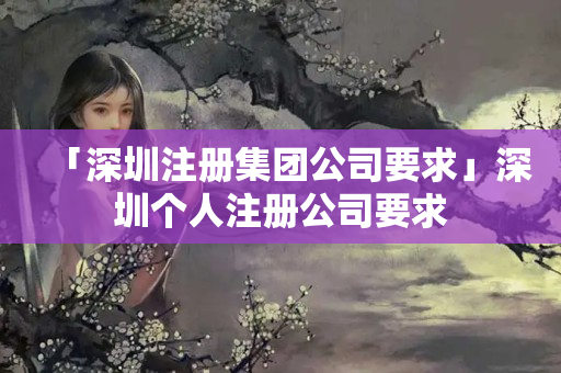 「深圳注冊集團公司要求」深圳個人注冊公司要求