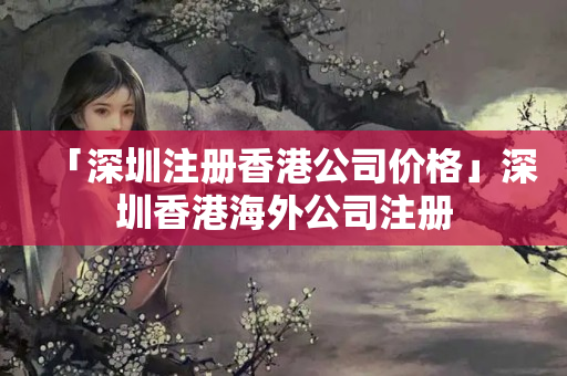 「深圳注冊香港公司價格」深圳香港海外公司注冊