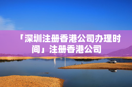 「深圳注冊香港公司辦理時間」注冊香港公司