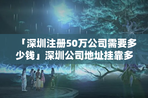 「深圳注冊50萬公司需要多少錢」深圳公司地址掛靠多少錢