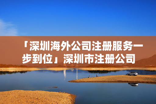「深圳海外公司注冊(cè)服務(wù)一步到位」深圳市注冊(cè)公司