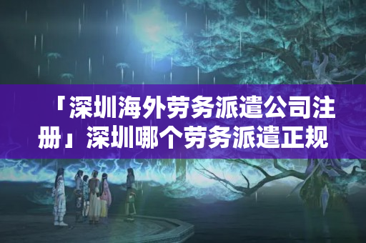 「深圳海外勞務派遣公司注冊」深圳哪個勞務派遣正規