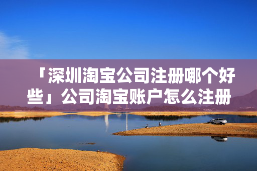 「深圳淘寶公司注冊哪個好些」公司淘寶賬戶怎么注冊