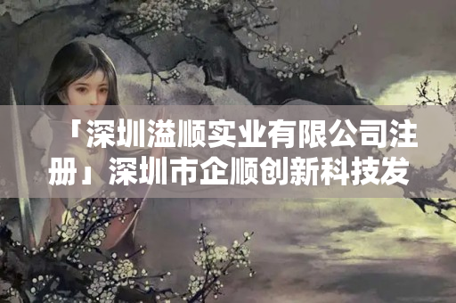 「深圳溢順實業有限公司注冊」深圳市企順創新科技發展有限公司