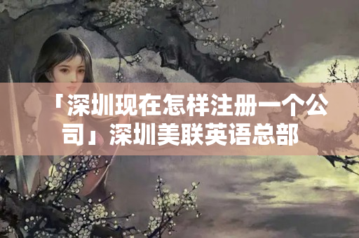 「深圳現(xiàn)在怎樣注冊(cè)一個(gè)公司」深圳美聯(lián)英語(yǔ)總部