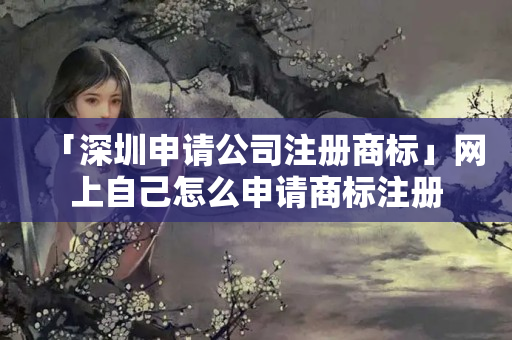 「深圳申請公司注冊商標」網上自己怎么申請商標注冊