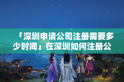 「深圳申請(qǐng)公司注冊(cè)需要多少時(shí)間」在深圳如何注冊(cè)公司