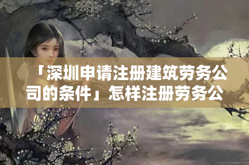 「深圳申請注冊建筑勞務公司的條件」怎樣注冊勞務公司