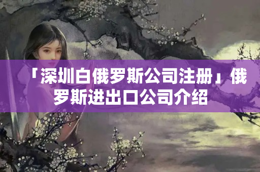 「深圳白俄羅斯公司注冊」俄羅斯進出口公司介紹