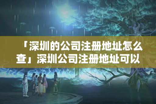 「深圳的公司注冊(cè)地址怎么查」深圳公司注冊(cè)地址可以是住宅嗎