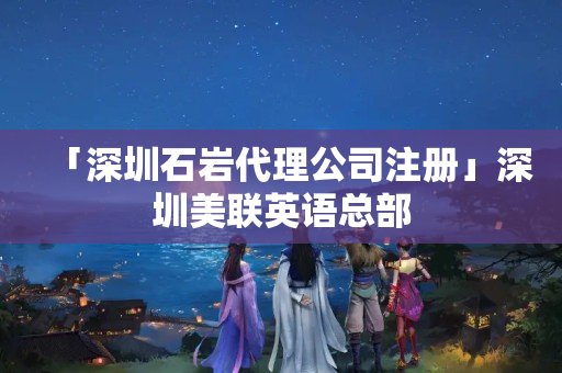 「深圳石巖代理公司注冊」深圳美聯英語總部