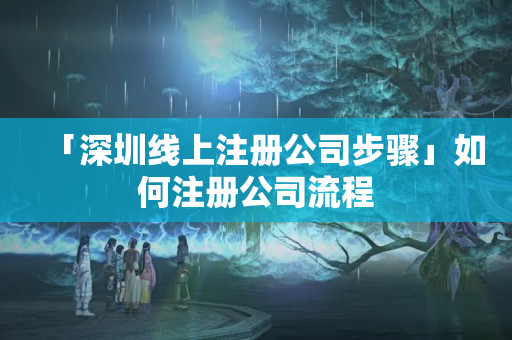 「深圳線上注冊公司步驟」如何注冊公司流程