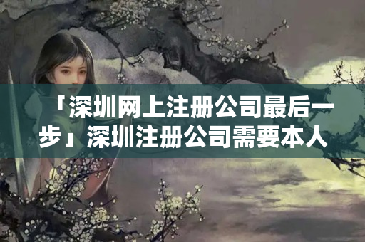 「深圳網上注冊公司最后一步」深圳注冊公司需要本人親自辦理嗎