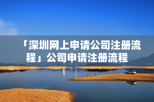 「深圳網(wǎng)上申請(qǐng)公司注冊(cè)流程」公司申請(qǐng)注冊(cè)流程