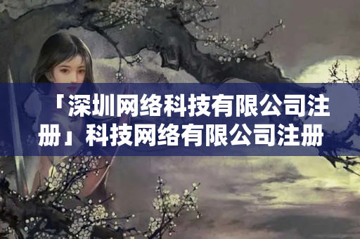 「深圳網絡科技有限公司注冊」科技網絡有限公司注冊流程