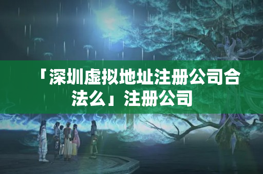 「深圳虛擬地址注冊公司合法么」注冊公司