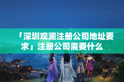 「深圳觀瀾注冊公司地址要求」注冊公司需要什么