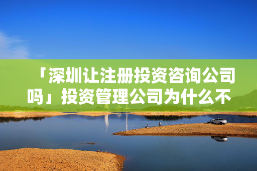 「深圳讓注冊投資咨詢公司嗎」投資管理公司為什么不讓注冊