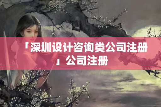 「深圳設計咨詢類公司注冊」公司注冊