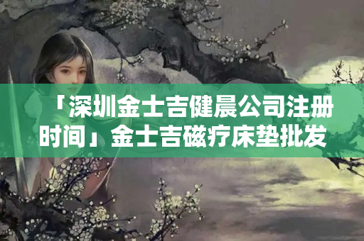 「深圳金士吉健晨公司注冊時間」金士吉磁療床墊批發價