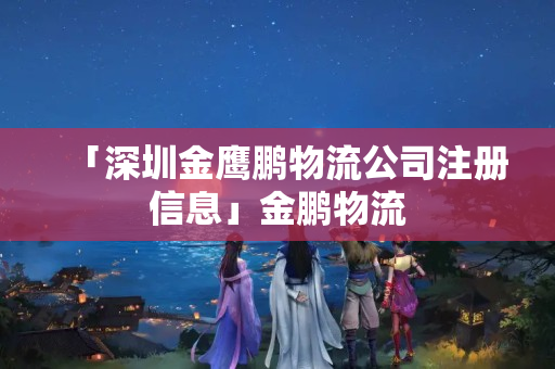「深圳金鷹鵬物流公司注冊信息」金鵬物流