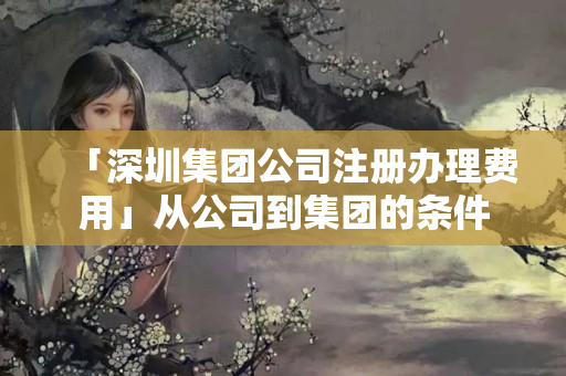 「深圳集團公司注冊辦理費用」從公司到集團的條件