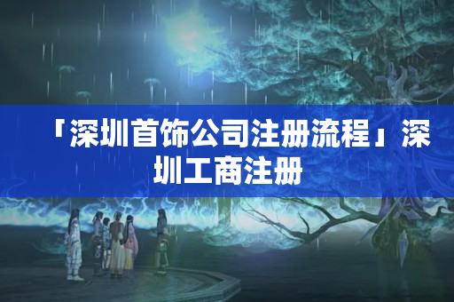 「深圳首飾公司注冊流程」深圳工商注冊
