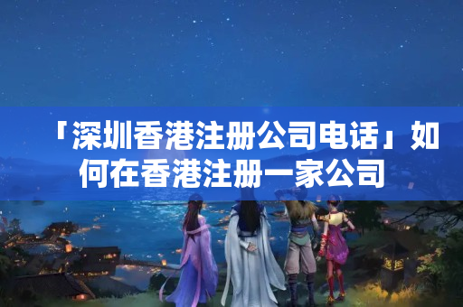 「深圳香港注冊公司電話」如何在香港注冊一家公司