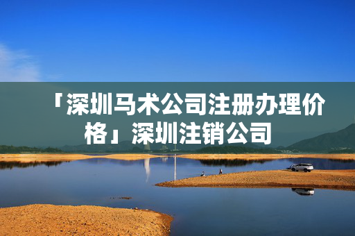 「深圳馬術公司注冊辦理價格」深圳注銷公司