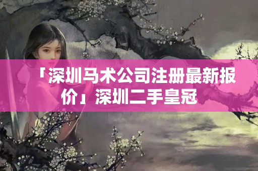 「深圳馬術(shù)公司注冊(cè)最新報(bào)價(jià)」深圳二手皇冠