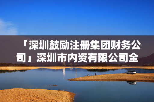 「深圳鼓勵(lì)注冊(cè)集團(tuán)財(cái)務(wù)公司」深圳市內(nèi)資有限公司全流程設(shè)立