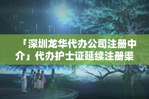 「深圳龍華代辦公司注冊中介」代辦護士證延續注冊渠道