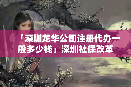 「深圳龍華公司注冊(cè)代辦一般多少錢(qián)」深圳社保改革