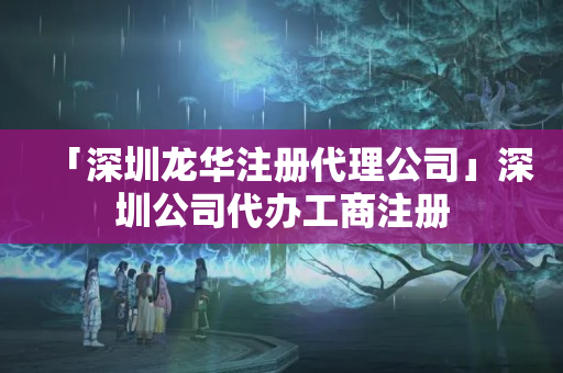 「深圳龍華注冊代理公司」深圳公司代辦工商注冊