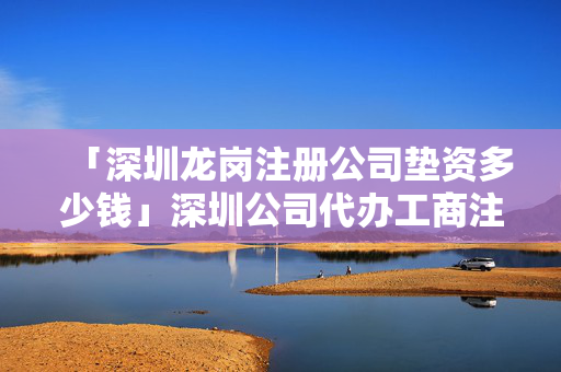 「深圳龍崗注冊公司墊資多少錢」深圳公司代辦工商注冊