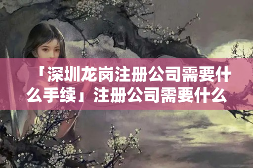 「深圳龍崗注冊公司需要什么手續」注冊公司需要什么