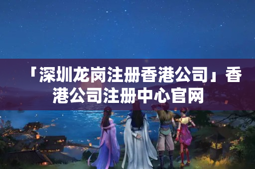 「深圳龍崗注冊香港公司」香港公司注冊中心官網
