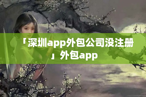 「深圳app外包公司沒注冊」外包app