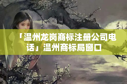 「溫州龍崗商標注冊公司電話」溫州商標局窗口