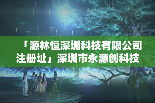 「源林恒深圳科技有限公司注冊(cè)址」深圳市永源創(chuàng)科技有限公司