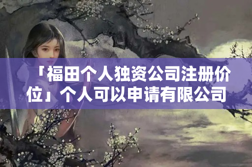 「福田個人獨資公司注冊價位」個人可以申請有限公司嗎