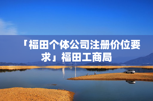 「福田個(gè)體公司注冊(cè)價(jià)位要求」福田工商局