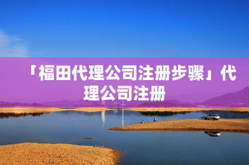 「福田代理公司注冊(cè)步驟」代理公司注冊(cè)