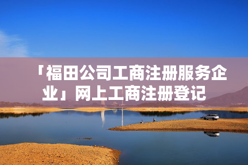 「福田公司工商注冊服務企業(yè)」網(wǎng)上工商注冊登記