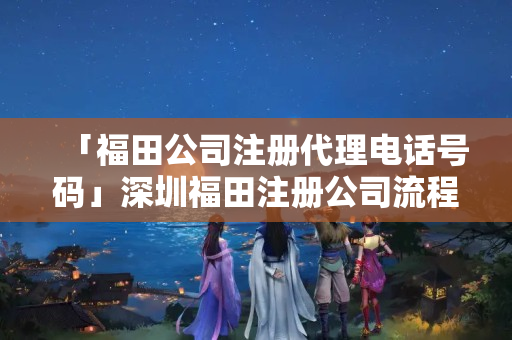 「福田公司注冊(cè)代理電話號(hào)碼」深圳福田注冊(cè)公司流程