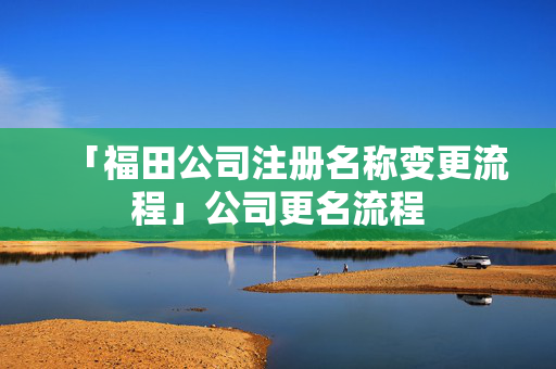 「福田公司注冊名稱變更流程」公司更名流程