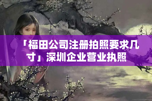 「福田公司注冊(cè)拍照要求幾寸」深圳企業(yè)營(yíng)業(yè)執(zhí)照
