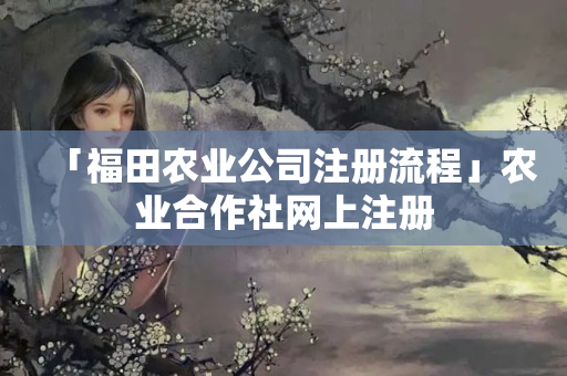 「福田農(nóng)業(yè)公司注冊(cè)流程」農(nóng)業(yè)合作社網(wǎng)上注冊(cè)