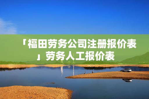 「福田勞務公司注冊報價表」勞務人工報價表