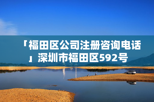 「福田區公司注冊咨詢電話」深圳市福田區592號